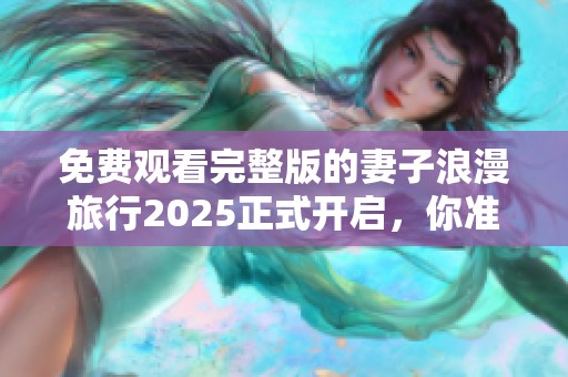 免费观看完整版的妻子浪漫旅行2025正式开启，你准备好了吗