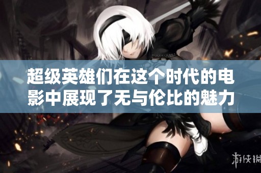 超级英雄们在这个时代的电影中展现了无与伦比的魅力与勇气