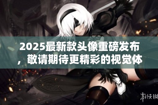 2025最新款头像重磅发布，敬请期待更精彩的视觉体验