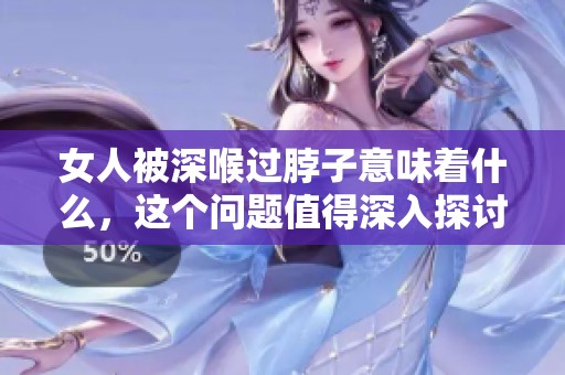 女人被深喉过脖子意味着什么，这个问题值得深入探讨与思考