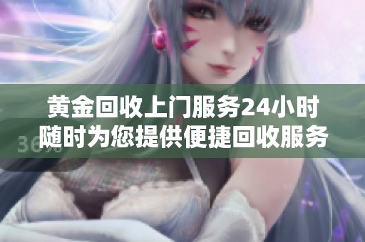 黄金回收上门服务24小时随时为您提供便捷回收服务