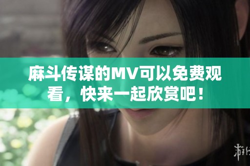 麻斗传谋的MV可以免费观看，快来一起欣赏吧！