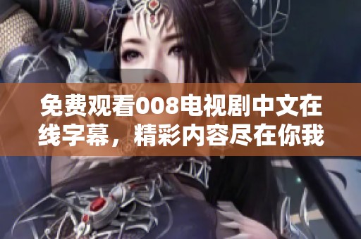 免费观看008电视剧中文在线字幕，精彩内容尽在你我之间展现