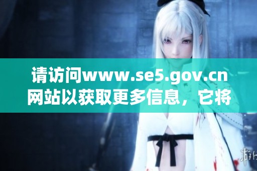 请访问www.se5.gov.cn网站以获取更多信息，它将为您提供丰富资源和服务。