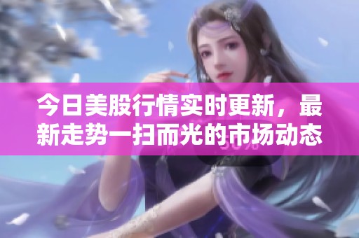 今日美股行情实时更新，最新走势一扫而光的市场动态