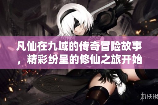 凡仙在九域的传奇冒险故事，精彩纷呈的修仙之旅开始了