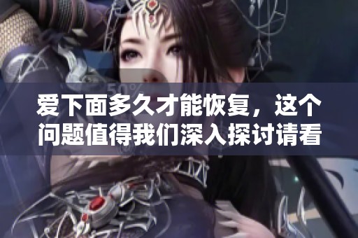 爱下面多久才能恢复，这个问题值得我们深入探讨请看本文详细分析