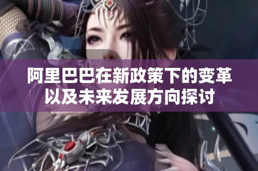 阿里巴巴在新政策下的变革以及未来发展方向探讨