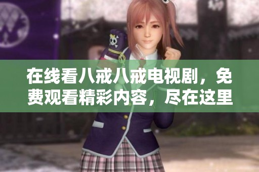 在线看八戒八戒电视剧，免费观看精彩内容，尽在这里请不要错过