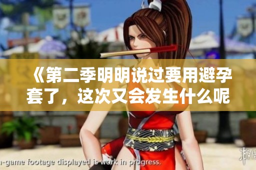 《第二季明明说过要用避孕套了，这次又会发生什么呢》