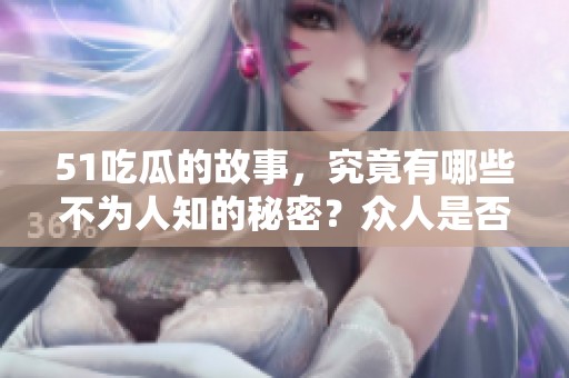 51吃瓜的故事，究竟有哪些不为人知的秘密？众人是否都在关注呢？