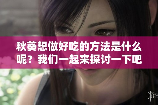 秋葵想做好吃的方法是什么呢？我们一起来探讨一下吧！