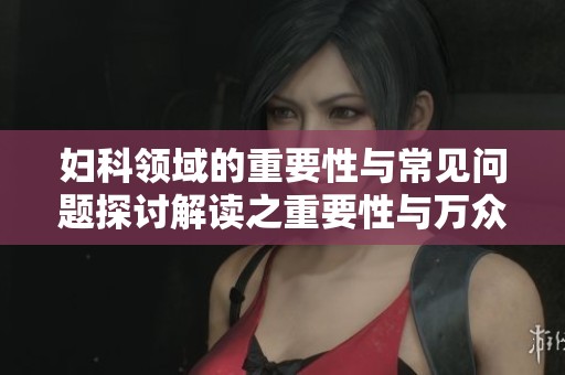 妇科领域的重要性与常见问题探讨解读之重要性与万众关注