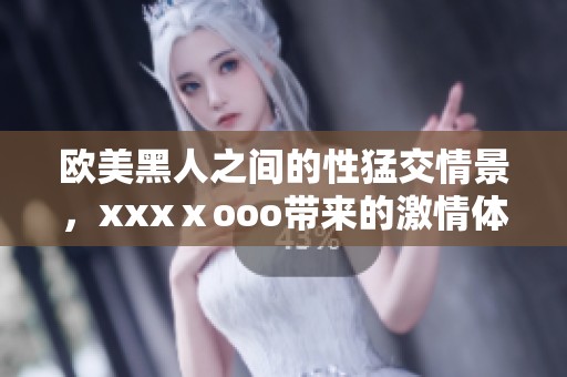 欧美黑人之间的性猛交情景，xxxⅹooo带来的激情体验令人震惊