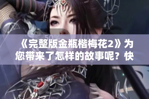《完整版金瓶楷梅花2》为您带来了怎样的故事呢？快来一起探索其中的精彩内容吧！