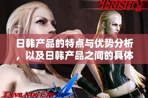 日韩产品的特点与优势分析，以及日韩产品之间的具体区别探讨