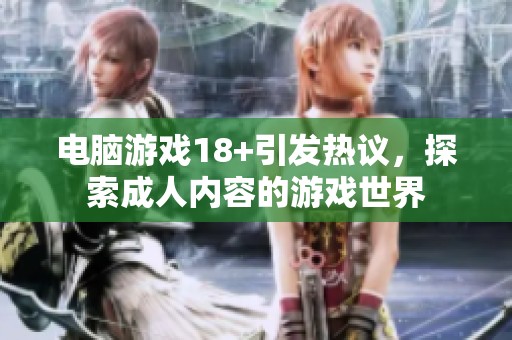 电脑游戏18+引发热议，探索**内容的游戏世界