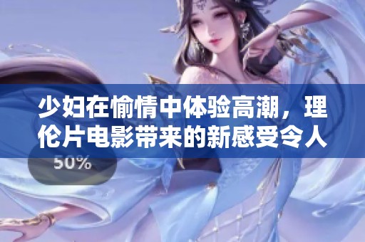 少妇在愉情中体验高潮，理伦片电影带来的新感受令人陶醉
