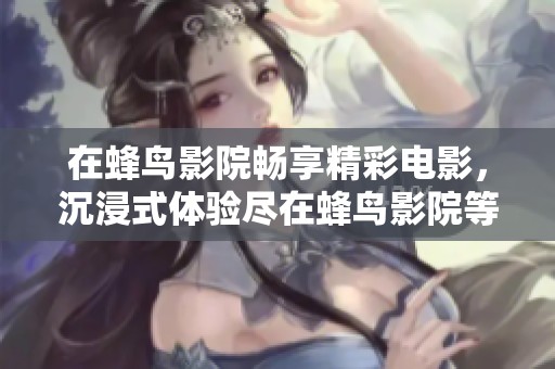 在蜂鸟影院畅享精彩电影，沉浸式体验尽在蜂鸟影院等你来探索