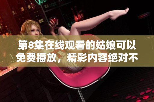 第8集在线观看的姑娘可以免费播放，精彩内容绝对不容错过