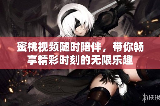 蜜桃视频随时陪伴，带你畅享精彩时刻的无限乐趣