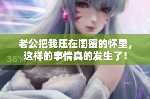 老公把我压在闺蜜的怀里，这样的事情真的发生了！