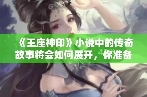 《王座神印》小说中的传奇故事将会如何展开，你准备好了吗？