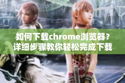 如何下载chrome浏览器？详细步骤教你轻松完成下载过程