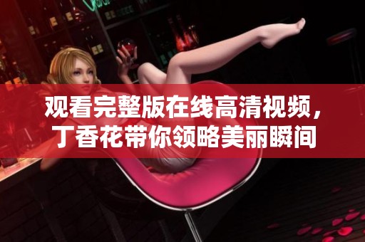 观看完整版在线高清视频，**花带你领略美丽瞬间