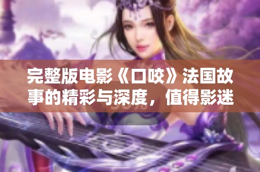 完整版电影《口咬》法国故事的精彩与深度，值得影迷深思与品味