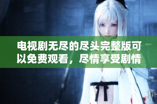 电视剧无尽的尽头完整版可以免费观看，尽情享受剧情的魅力与精彩片段。
