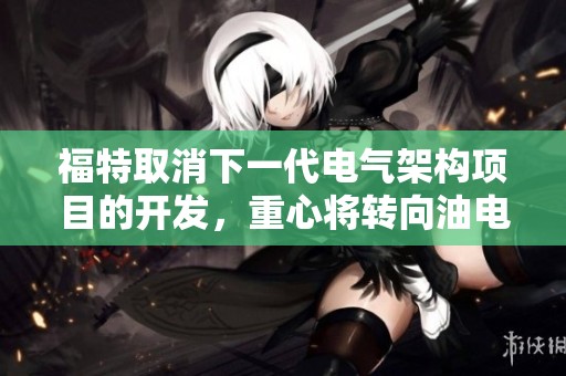 福特取消下一代电气架构项目的开发，重心将转向油电同步发展。