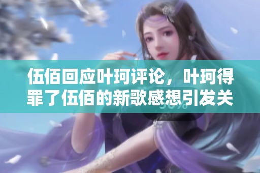 伍佰回应叶珂评论，叶珂得罪了伍佰的新歌感想引发关注