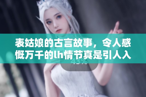 表姑娘的古言故事，令人感慨万千的lh情节真是引人入胜