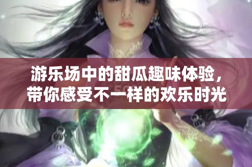 游乐场中的甜瓜趣味体验，带你感受不一样的欢乐时光