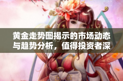 黄金走势图揭示的市场动态与趋势分析，值得投资者深度关注与研究
