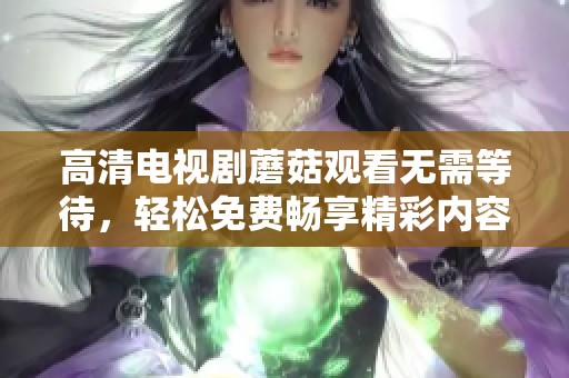 高清电视剧蘑菇观看无需等待，轻松免费畅享精彩内容