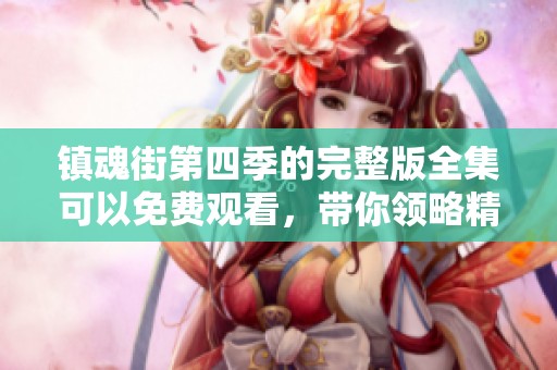 镇魂街第四季的完整版全集可以免费观看，带你领略精彩内容全景。
