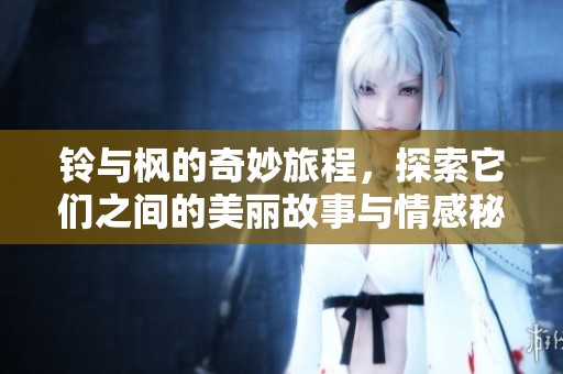 铃与枫的奇妙旅程，探索它们之间的美丽故事与情感秘密