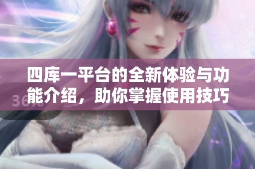 四库一平台的全新体验与功能介绍，助你掌握使用技巧和资源获取方法