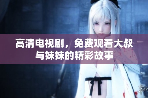 高清电视剧，免费观看大叔与妹妹的精彩故事