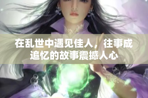 在乱世中遇见佳人，往事成追忆的故事震撼人心