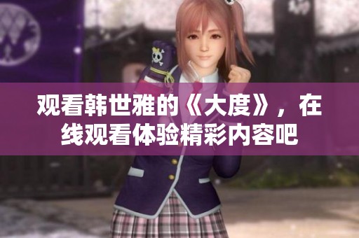观看韩世雅的《大度》，在线观看体验精彩内容吧