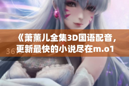 《萧薰儿全集3D国语配音，更新最快的小说尽在m.o1imcj3》
