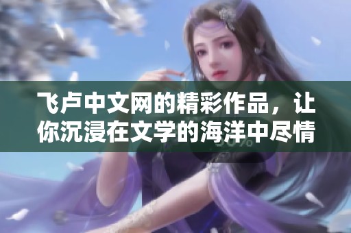 飞卢中文网的精彩作品，让你沉浸在文学的海洋中尽情畅游