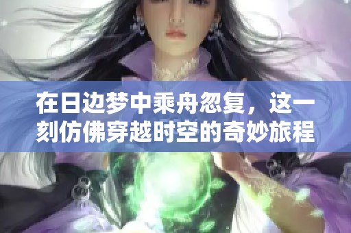 在日边梦中乘舟忽复，这一刻仿佛穿越时空的奇妙旅程