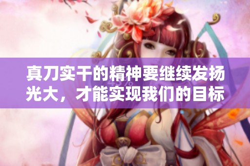 真刀实干的精神要继续发扬光大，才能实现我们的目标，免费观看内容。