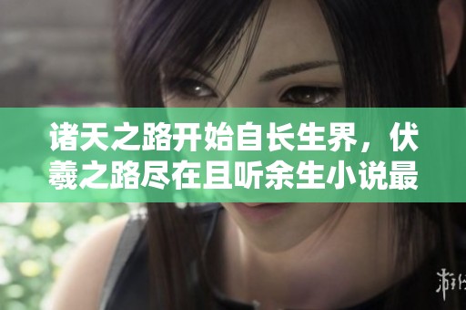 诸天之路开始自长生界，伏羲之路尽在且听余生小说最新章节中