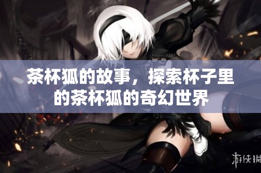 茶杯狐的故事，探索杯子里的茶杯狐的奇幻世界