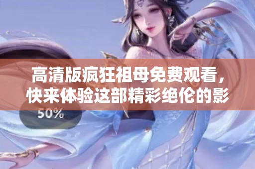 高清版疯狂祖母免费观看，快来体验这部精彩绝伦的影片吧！